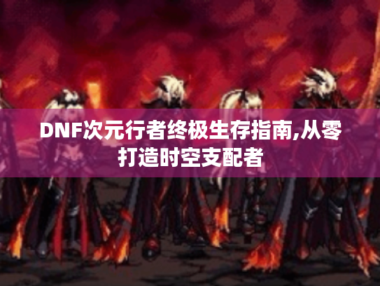 DNF次元行者终极生存指南,从零打造时空支配者 DNF次元行者终极生存指南,从零打造时空支配者
