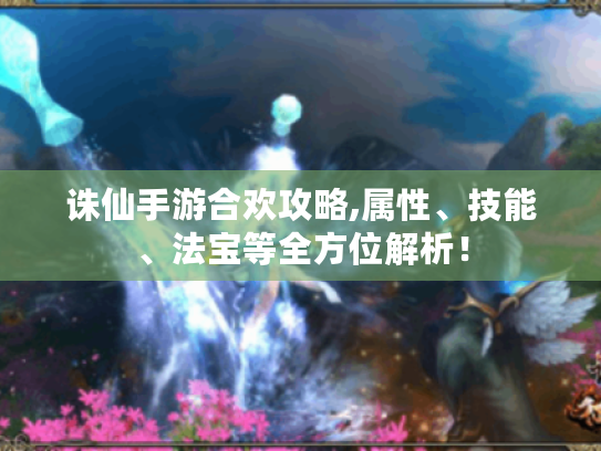 诛仙手游合欢攻略,属性、技能、法宝等全方位解析! 诛仙手游合欢攻略,属性、技能、法宝等全方位解析!