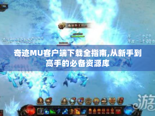 奇迹MU客户端下载全指南,从新手到高手的必备资源库 奇迹MU客户端下载全指南,从新手到高手的必备资源库
