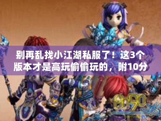 别再乱找小江湖私服了！这3个版本才是高玩偷偷玩的，附10分钟上手攻略