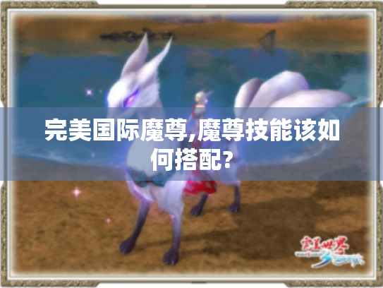 完美国际魔尊,魔尊技能该如何搭配? 完美国际魔尊,魔尊技能该如何搭配?