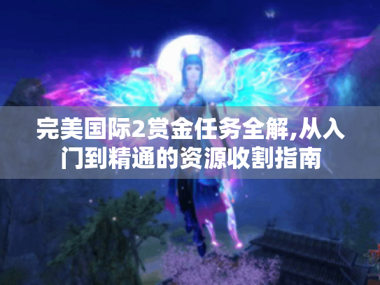 完美国际2赏金任务全解,从入门到精通的资源收割指南 完美国际2赏金任务全解,从入门到精通的资源收割指南