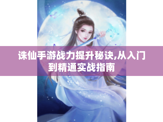 诛仙手游战力提升秘诀,从入门到精通实战指南 诛仙手游战力提升秘诀,从入门到精通实战指南