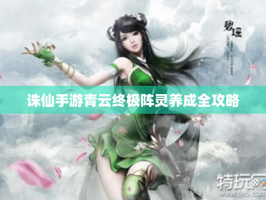 诛仙手游青云终极阵灵养成全攻略 诛仙手游青云终极阵灵养成全攻略