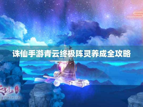 诛仙手游青云终极阵灵养成全攻略 诛仙手游青云终极阵灵养成全攻略