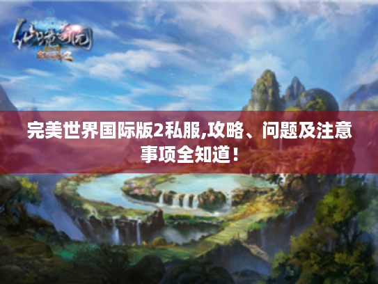 完美世界国际版2私服,攻略、问题及注意事项全知道！