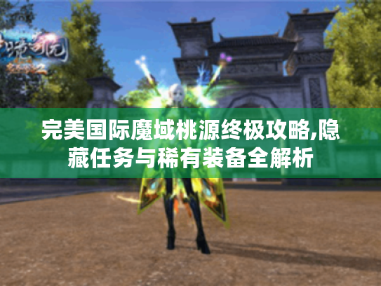 完美国际魔域桃源终极攻略,隐藏任务与稀有装备全解析 完美国际魔域桃源终极攻略,隐藏任务与稀有装备全解析