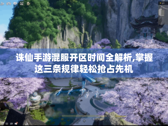 诛仙手游混服开区时间全解析,掌握这三条规律轻松抢占先机 诛仙手游混服开区时间全解析,掌握这三条规律轻松抢占先机