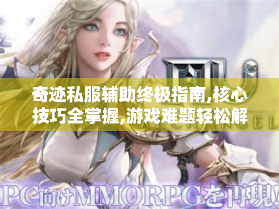 奇迹私服辅助终极指南,核心技巧全掌握,游戏难题轻松解! 奇迹私服辅助终极指南,核心技巧全掌握,游戏难题轻松解!