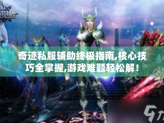奇迹私服辅助终极指南,核心技巧全掌握,游戏难题轻松解! 奇迹私服辅助终极指南,核心技巧全掌握,游戏难题轻松解!