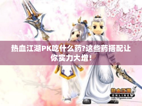 热血江湖PK吃什么药?这些药搭配让你实力大增! 热血江湖PK吃什么药?这些药搭配让你实力大增!