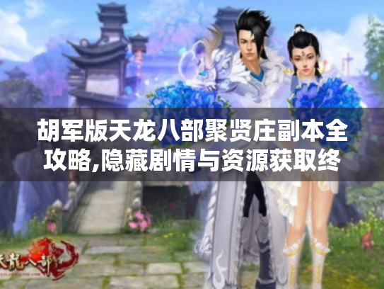 胡军版天龙八部聚贤庄副本全攻略,隐藏剧情与资源获取终极指南 胡军版天龙八部聚贤庄副本全攻略,隐藏剧情与资源获取终极指南