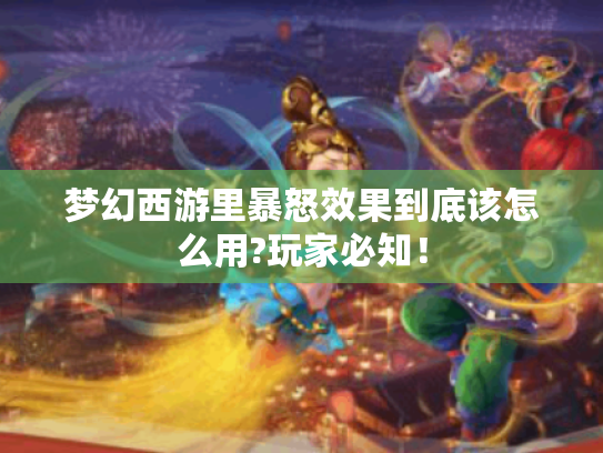 梦幻西游里暴怒效果到底该怎么用?玩家必知! 梦幻西游里暴怒效果到底该怎么用?玩家必知!