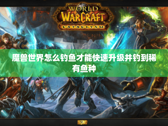 魔兽世界怎么钓鱼才能快速升级并钓到稀有鱼种 魔兽世界怎么钓鱼才能快速升级并钓到稀有鱼种