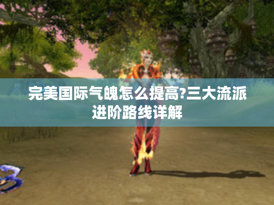 完美国际气魄怎么提高?三大流派进阶路线详解 完美国际气魄怎么提高?三大流派进阶路线详解