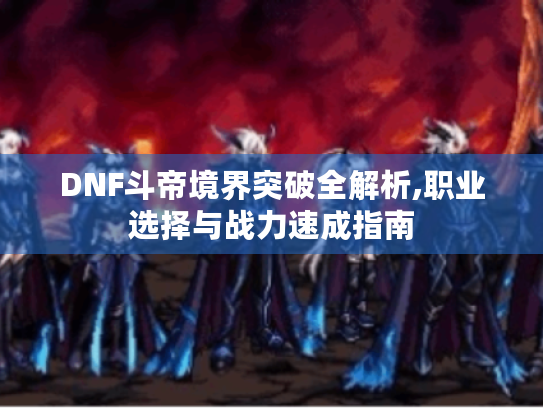 DNF斗帝境界突破全解析,职业选择与战力速成指南 DNF斗帝境界突破全解析,职业选择与战力速成指南