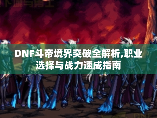 DNF斗帝境界突破全解析,职业选择与战力速成指南 DNF斗帝境界突破全解析,职业选择与战力速成指南