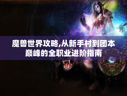 魔兽世界攻略,从新手村到团本巅峰的全职业进阶指南 魔兽世界攻略,从新手村到团本巅峰的全职业进阶指南