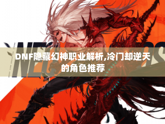 DNF隐藏幻神职业解析,冷门却逆天的角色推荐 DNF隐藏幻神职业解析,冷门却逆天的角色推荐