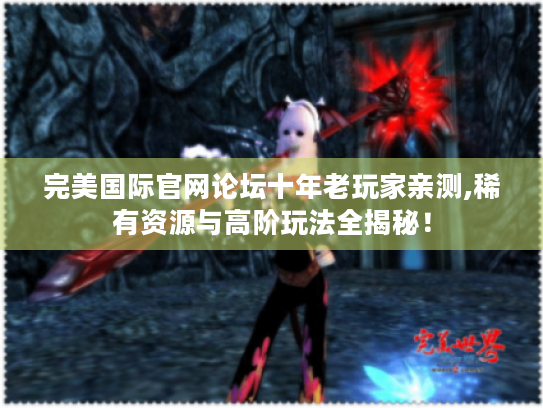 完美国际官网论坛十年老玩家亲测,稀有资源与高阶玩法全揭秘! 完美国际官网论坛十年老玩家亲测,稀有资源与高阶玩法全揭秘!