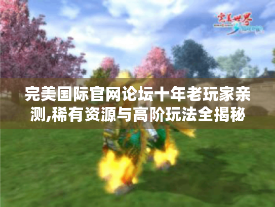 完美国际官网论坛十年老玩家亲测,稀有资源与高阶玩法全揭秘! 完美国际官网论坛十年老玩家亲测,稀有资源与高阶玩法全揭秘!