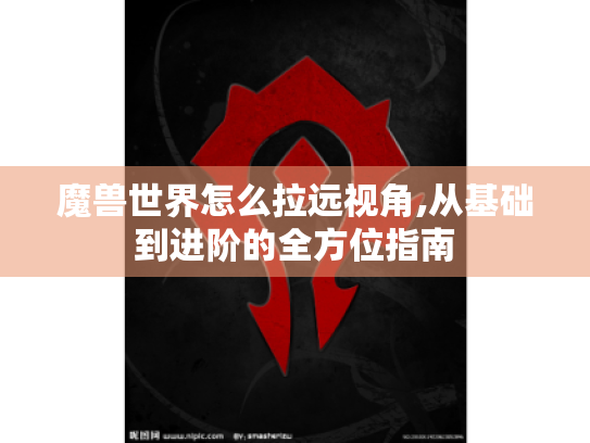 魔兽世界怎么拉远视角,从基础到进阶的全方位指南 魔兽世界怎么拉远视角,从基础到进阶的全方位指南