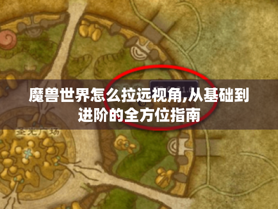 魔兽世界怎么拉远视角,从基础到进阶的全方位指南 魔兽世界怎么拉远视角,从基础到进阶的全方位指南