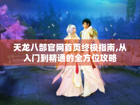 天龙八部官网首页终极指南,从入门到精通的全方位攻略 天龙八部官网首页终极指南,从入门到精通的全方位攻略