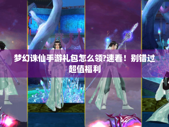 梦幻诛仙手游礼包怎么领?速看!别错过超值福利 梦幻诛仙手游礼包怎么领?速看!别错过超值福利