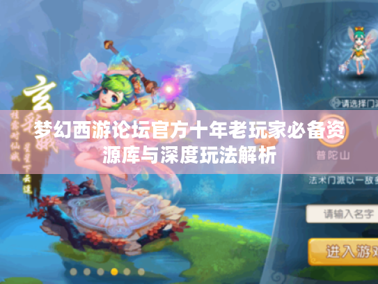 梦幻西游论坛官方十年老玩家必备资源库与深度玩法解析 梦幻西游论坛官方十年老玩家必备资源库与深度玩法解析