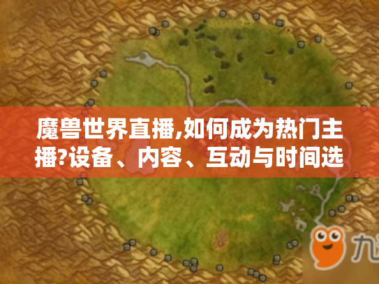 魔兽世界直播,如何成为热门主播?设备、内容、互动与时间选择是关键 魔兽世界直播,如何成为热门主播?设备、内容、互动与时间选择是关键