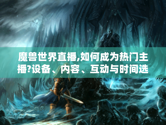 魔兽世界直播,如何成为热门主播?设备、内容、互动与时间选择是关键 魔兽世界直播,如何成为热门主播?设备、内容、互动与时间选择是关键