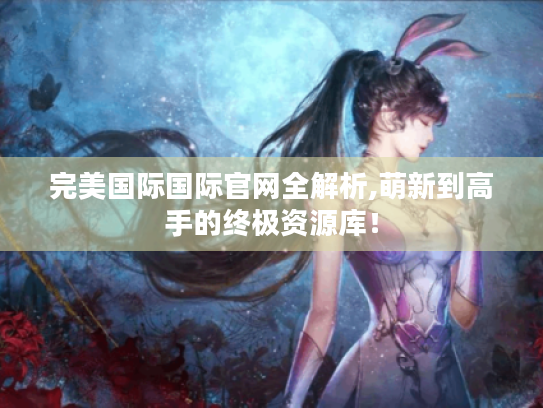 完美国际国际官网全解析,萌新到高手的终极资源库! 完美国际国际官网全解析,萌新到高手的终极资源库!