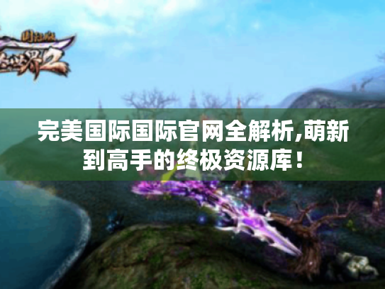 完美国际国际官网全解析,萌新到高手的终极资源库! 完美国际国际官网全解析,萌新到高手的终极资源库!