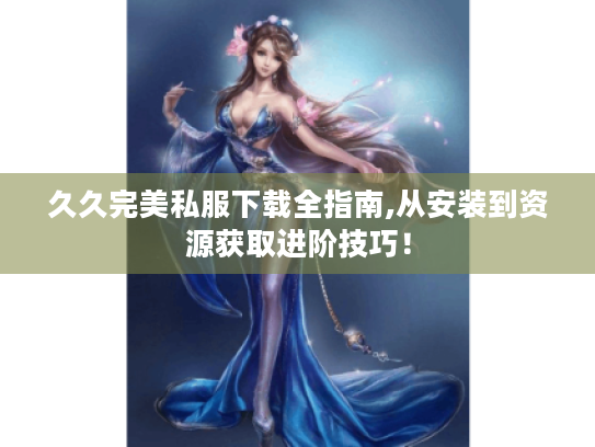 久久完美私服下载全指南,从安装到资源获取进阶技巧! 久久完美私服下载全指南,从安装到资源获取进阶技巧!