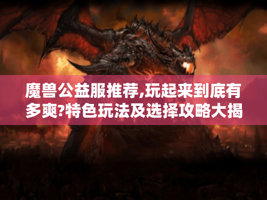 魔兽公益服推荐,玩起来到底有多爽?特色玩法及选择攻略大揭秘 魔兽公益服推荐,玩起来到底有多爽?特色玩法及选择攻略大揭秘