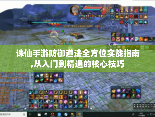 诛仙手游防御道法全方位实战指南,从入门到精通的核心技巧