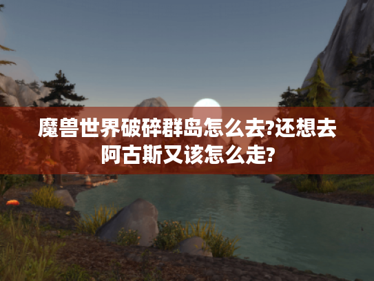 魔兽世界破碎群岛怎么去?还想去阿古斯又该怎么走? 魔兽世界破碎群岛怎么去?还想去阿古斯又该怎么走?