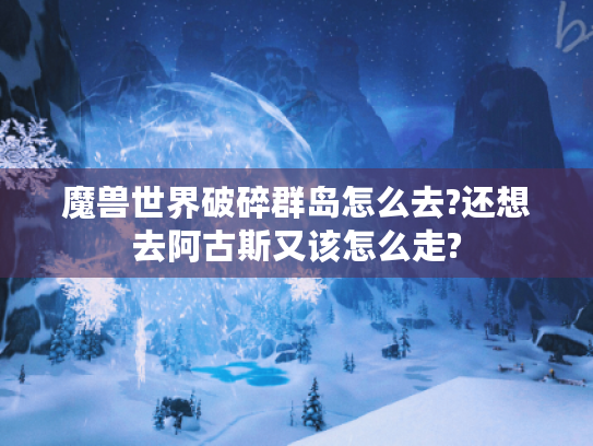 魔兽世界破碎群岛怎么去?还想去阿古斯又该怎么走? 魔兽世界破碎群岛怎么去?还想去阿古斯又该怎么走?
