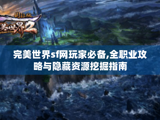 完美世界sf网玩家必备,全职业攻略与隐藏资源挖掘指南 完美世界sf网玩家必备,全职业攻略与隐藏资源挖掘指南