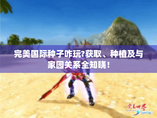 完美国际种子咋玩?获取、种植及与家园关系全知晓! 完美国际种子咋玩?获取、种植及与家园关系全知晓!