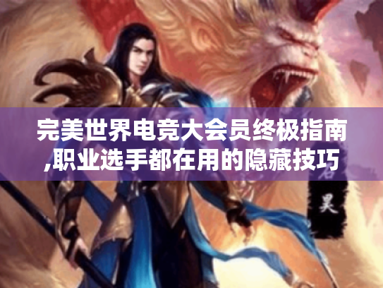 完美世界电竞大会员终极指南,职业选手都在用的隐藏技巧 完美世界电竞大会员终极指南,职业选手都在用的隐藏技巧