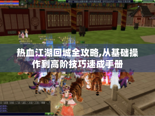 热血江湖回城全攻略,从基础操作到高阶技巧速成手册 热血江湖回城全攻略,从基础操作到高阶技巧速成手册
