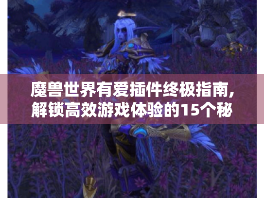 魔兽世界有爱插件终极指南,解锁高效游戏体验的15个秘密 魔兽世界有爱插件终极指南,解锁高效游戏体验的15个秘密