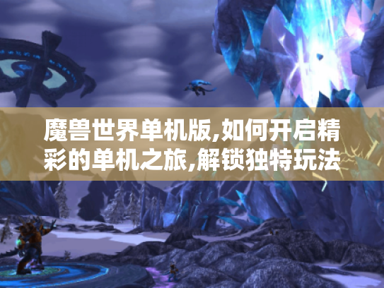 魔兽世界单机版,如何开启精彩的单机之旅,解锁独特玩法与自由体验? 魔兽世界单机版,如何开启精彩的单机之旅,解锁独特玩法与自由体验?