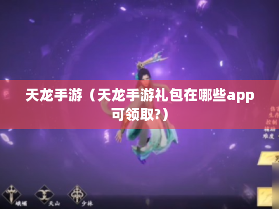 天龙手游(天龙手游礼包在哪些app可领取?) 天龙手游(天龙手游礼包在哪些app可领取?)
