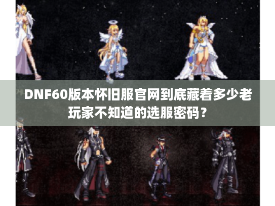 DNF60版本怀旧服官网到底藏着多少老玩家不知道的选服密码？