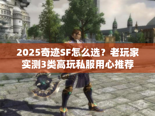 2025奇迹SF怎么选？老玩家实测3类高玩私服用心推荐