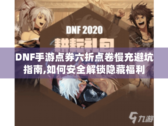 DNF手游点券六折点卷慢充避坑指南,如何安全解锁隐藏福利 DNF手游点券六折点卷慢充避坑指南,如何安全解锁隐藏福利
