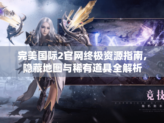 完美国际2官网终极资源指南,隐藏地图与稀有道具全解析 完美国际2官网终极资源指南,隐藏地图与稀有道具全解析